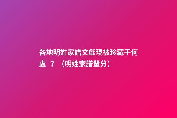 各地明姓家譜文獻現被珍藏于何處？（明姓家譜輩分）